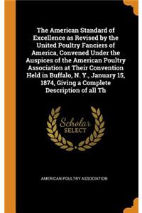 American Standard of Excellence as Revised by the United Poultry Fanciers of America, Convened Under the Auspices of the American Poultry Association at Their Convention Held in Buffalo, N. Y., January 15, 1874, Giving a Complete Description of all