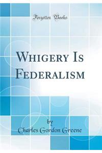 Whigery Is Federalism (Classic Reprint)