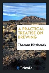 A Practical Treatise on Brewing