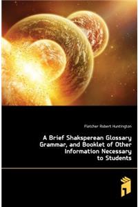 A Brief Shaksperean Glossary Grammar, and Booklet of Other Information Necessary to Students