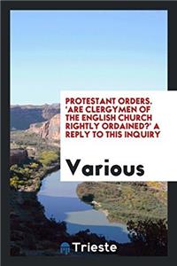 Protestant Orders. 'Are Clergymen of the English Church Rightly Ordained?' a Reply to This Inquiry