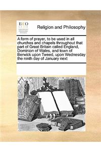 A Form of Prayer, to Be Used in All Churches and Chapels Throughout That Part of Great Britain Called England, Dominion of Wales, and Town of Berwick Upon Tweed, Upon Wednesday the Ninth Day of January Next