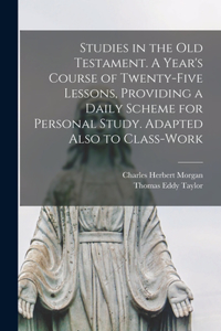 Studies in the Old Testament. [microform] A Year's Course of Twenty-five Lessons, Providing a Daily Scheme for Personal Study. Adapted Also to Class-work