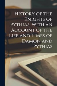 History of the Knights of Pythias, With an Account of the Life and Times of Damon and Pythias