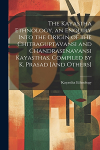 Kayastha Ethnology, an Enquiry Into the Origin of the Chitraguptavansi and Chandrasenavansi Kayasthas, Compiled by K. Prasad [And Others]