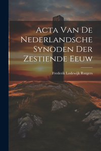 Acta Van De Nederlandsche Synoden Der Zestiende Eeuw