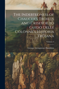 Indebtedness of Chaucer's Troilus and Criseyde to Guido Delle Colonne's Historia Trojana; Volume 4