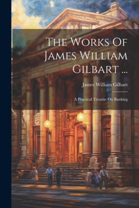 Works Of James William Gilbart ...