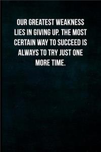 Our greatest weakness lies in giving up. The most certain way to succeed is always to try just one more time.