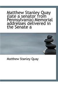 Matthew Stanley Quay (Late a Senator from Pennsylvania) Memorial Addresses Delivered in the Senate a