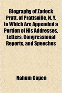 Biography of Zadock Pratt, of Prattsville, N. Y. to Which Are Appended a Portion of His Addresses, Letters, Congressional Reports, and Speeches