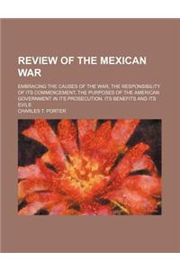 Review of the Mexican War; Embracing the Causes of the War, the Responsibility of Its Commencement, the Purposes of the American Government in Its Pro