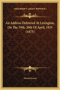 An Address Delivered At Lexington, On The 19th, 20th Of April, 1835 (1875)