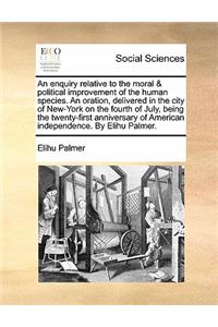 An Enquiry Relative to the Moral & Political Improvement of the Human Species. an Oration, Delivered in the City of New-York on the Fourth of July, Being the Twenty-First Anniversary of American Independence. by Elihu Palmer.