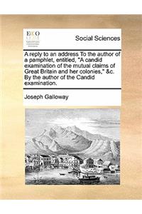 Reply to an Address to the Author of a Pamphlet, Entitled, a Candid Examination of the Mutual Claims of Great Britain and Her Colonies, &c. by the Author of the Candid Examination.