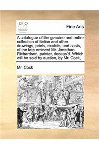 Catalogue of the Genuine and Entire Collection of Italian and Other Drawings, Prints, Models, and Casts, of the Late Eminent Mr. Jonathan Richardson, Painter, Deceas'd. Which Will Be Sold by Auction, by Mr. Cock,