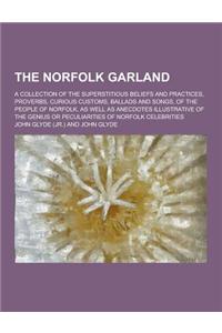 The Norfolk Garland; A Collection of the Superstitious Beliefs and Practices, Proverbs, Curious Customs, Ballads and Songs, of the People of Norfolk,