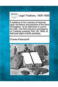 Syllabus of Two Courses of Lectures Upon the Theory and Practice of the Laws of England: To Be Delivered in Lyon's Inn Hall: The First Course to Commence on Tuesday Evening, Feb. 26, 1898, at Half Past Eight O'Clock Precisely.