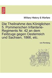 Die Theilnahme Des Koniglichen 5. Pommerschen Infanterie-Regiments NR. 42 an Dem Feldzuge Gegen Oesterreich Und Sachsen, 1866, Etc.