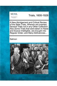 New Abridgement and Critical Review of the State Trials, Wherein are inserted, Several Trials not in any Other Collection. Also Some Trials that were taken in Haste and Scarce Intelligible, are brought into Regular Order; and Many Deficiencies...