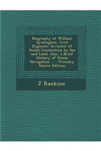 Biography of William Symington, Civil Engineer: Inventor of Steam Locomotion by Sea and Land. Also, a Brief History of Steam Navigation ... - Primary