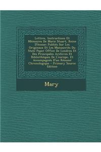 Lettres, Instructions Et Memoires de Marie Stuart, Reine D'Ecosse: Publies Sur Les Originaux Et Les Manuscrits Du State Paper Office de Londres Et Des Principales Archives Et Bibliotheques de L'Europe, Et Accompagnes D'Un Resume Chronologique