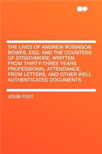 The Lives of Andrew Robinson Bowes, Esq. and the Countess of Strathmore, Written from Thirty-Three Years Professional Attendance, from Letters, and Other Well Authenticated Documents