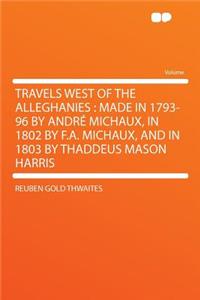 Travels West of the Alleghanies: Made in 1793-96 by Andre Michaux, in 1802 by F.A. Michaux, and in 1803 by Thaddeus Mason Harris