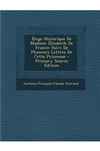 Eloge Historique de Madame Elisabeth de France: Suivi de Plusieurs Lettres de Cette Princesse