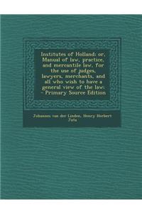 Institutes of Holland; Or, Manual of Law, Practice, and Mercantile Law, for the Use of Judges, Lawyers, Merchants, and All Who Wish to Have a General View of the Law;