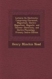 Lectures on Electricity: Comprising Glavanism, Magnetism, Electro-Magnetism, Magneto- And Thermo- Electricity, and Electro-Physiology