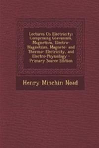 Lectures on Electricity: Comprising Glavanism, Magnetism, Electro-Magnetism, Magneto- And Thermo- Electricity, and Electro-Physiology