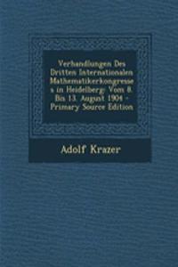 Verhandlungen Des Dritten Internationalen Mathematikerkongresses in Heidelberg: Vom 8. Bis 13. August 1904: Vom 8. Bis 13. August 1904