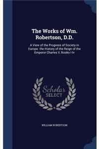 The Works of Wm. Robertson, D.D.: A View of the Progress of Society in Europe. the History of the Reign of the Emperor Charles V, Books I-Iv