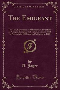 The Emigrant: The Life, Experience and Humorous Adventures of A. Jager, Emigrant to South America in 1882, to Australia in 1885, and to California in 1908 (Classic Reprint)