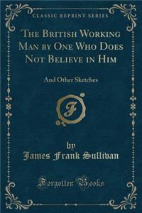 The British Working Man by One Who Does Not Believe in Him
