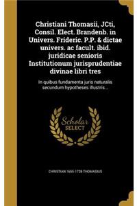 Christiani Thomasii, Jcti, Consil. Elect. Brandenb. in Univers. Frideric. P.P. & Dictae Univers. AC Facult. IBID. Juridicae Senioris Institutionum Jurisprudentiae Divinae Libri Tres