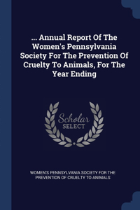 ... Annual Report Of The Women's Pennsylvania Society For The Prevention Of Cruelty To Animals, For The Year Ending