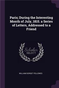 Paris; During the Interesting Month of July, 1815. a Series of Letters, Addressed to a Friend