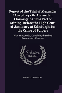 Report of the Trial of Alexander Humphreys Or Alexander, Claiming the Title Earl of Stirling, Before the High Court of Justiciary at Edinburgh, for the Crime of Forgery