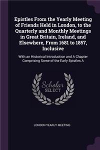 Epistles From the Yearly Meeting of Friends Held in London, to the Quarterly and Monthly Meetings in Great Britain, Ireland, and Elsewhere, From 1681 to 1857, Inclusive