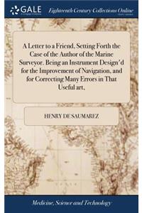 A Letter to a Friend, Setting Forth the Case of the Author of the Marine Surveyor. Being an Instrument Design'd for the Improvement of Navigation, and for Correcting Many Errors in That Useful Art,