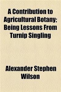 A Contribution to Agricultural Botany; Being Lessons from Turnip Singling