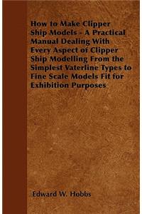 How to Make Clipper Ship Models - A Practical Manual Dealing with Every Aspect of Clipper Ship Modelling from the Simplest Waterline Types to Fine Scale Models Fit for Exhibition Purposes