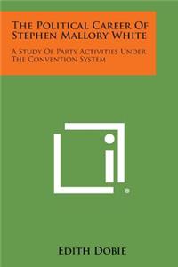 Political Career of Stephen Mallory White: A Study of Party Activities Under the Convention System
