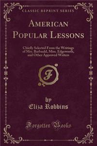 American Popular Lessons: Chiefly Selected from the Writings of Mrs. Barbauld, Miss. Edgeworth, and Other Approved Writers (Classic Reprint)