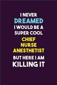 I Never Dreamed I would Be A Super Cool Chief Nurse anesthetist But Here I Am Killing It