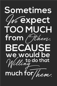 Sometimes We Expect Too Much From Others, Because We Would Be Willing To Do That Much For Them.