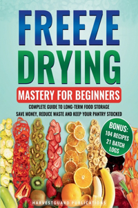 Freeze Drying Mastery For Beginners: Complete Guide to Long-Term Food Storage, Save Money, Reduce Waste and Keep Your Pantry Stocked