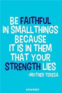 Be Faithful in Small Things Because It Is in Them That Your Strength Lies - Mother Teresa